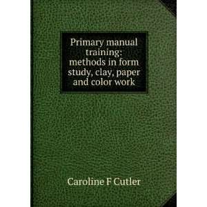   in form study, clay, paper and color work: Caroline F Cutler: Books