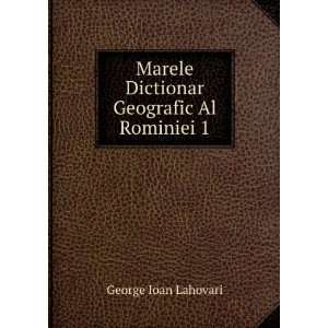   Marele Dictionar Geografic Al Rominiei 1 George Ioan Lahovari Books