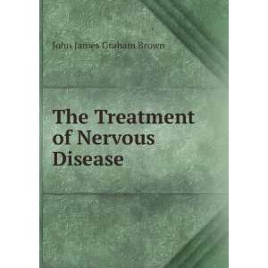  The Treatment of Nervous Disease John James Graham Brown 