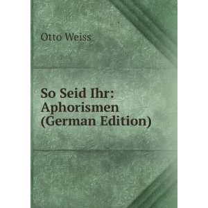  So Seid Ihr Aphorismen (German Edition) Otto Weiss 